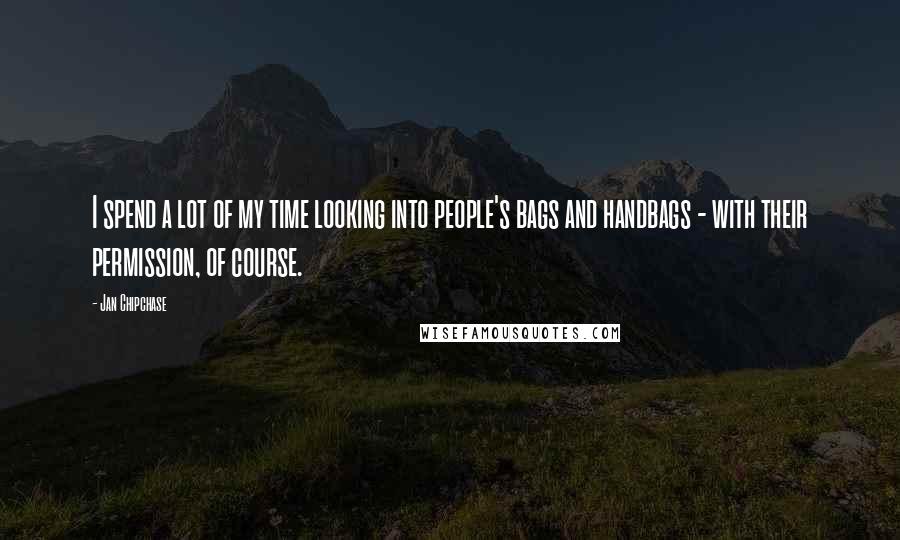 Jan Chipchase quotes: I spend a lot of my time looking into people's bags and handbags - with their permission, of course.