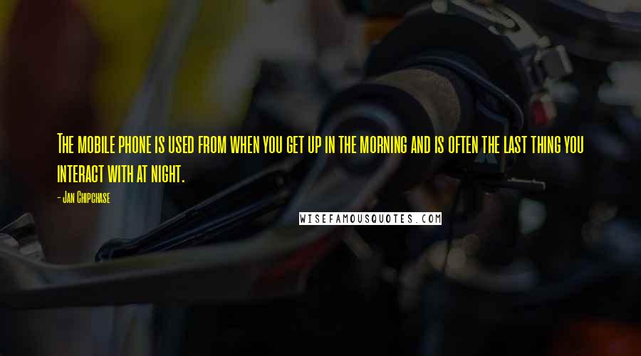 Jan Chipchase quotes: The mobile phone is used from when you get up in the morning and is often the last thing you interact with at night.