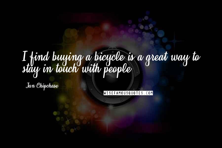 Jan Chipchase quotes: I find buying a bicycle is a great way to stay in touch with people.
