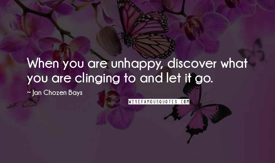 Jan Chozen Bays quotes: When you are unhappy, discover what you are clinging to and let it go.