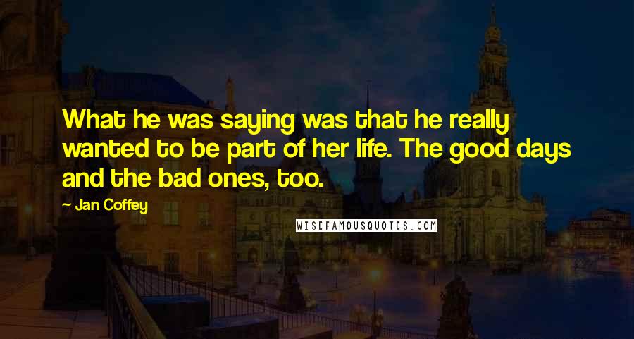 Jan Coffey quotes: What he was saying was that he really wanted to be part of her life. The good days and the bad ones, too.