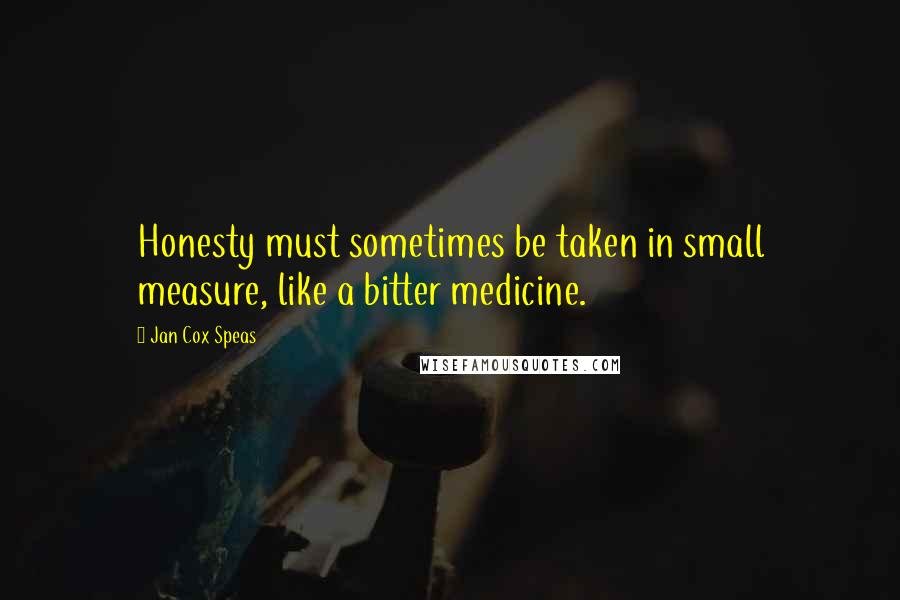 Jan Cox Speas quotes: Honesty must sometimes be taken in small measure, like a bitter medicine.