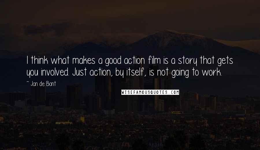 Jan De Bont quotes: I think what makes a good action film is a story that gets you involved. Just action, by itself, is not going to work.