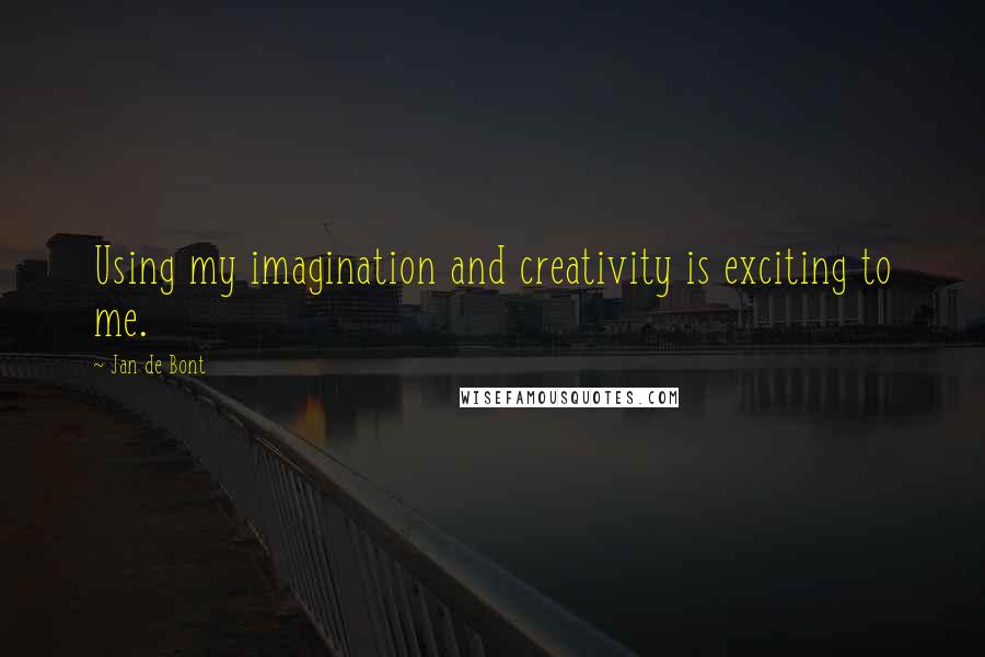 Jan De Bont quotes: Using my imagination and creativity is exciting to me.