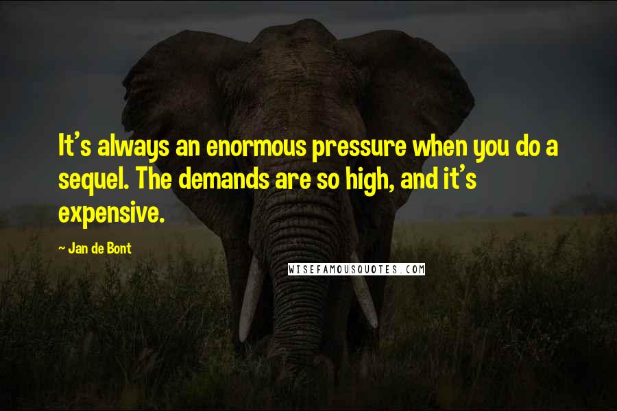 Jan De Bont quotes: It's always an enormous pressure when you do a sequel. The demands are so high, and it's expensive.