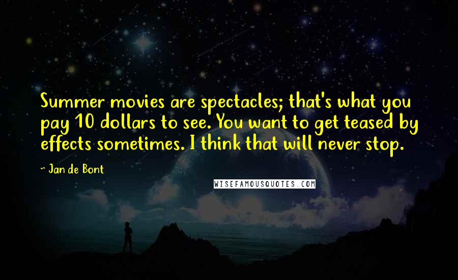 Jan De Bont quotes: Summer movies are spectacles; that's what you pay 10 dollars to see. You want to get teased by effects sometimes. I think that will never stop.