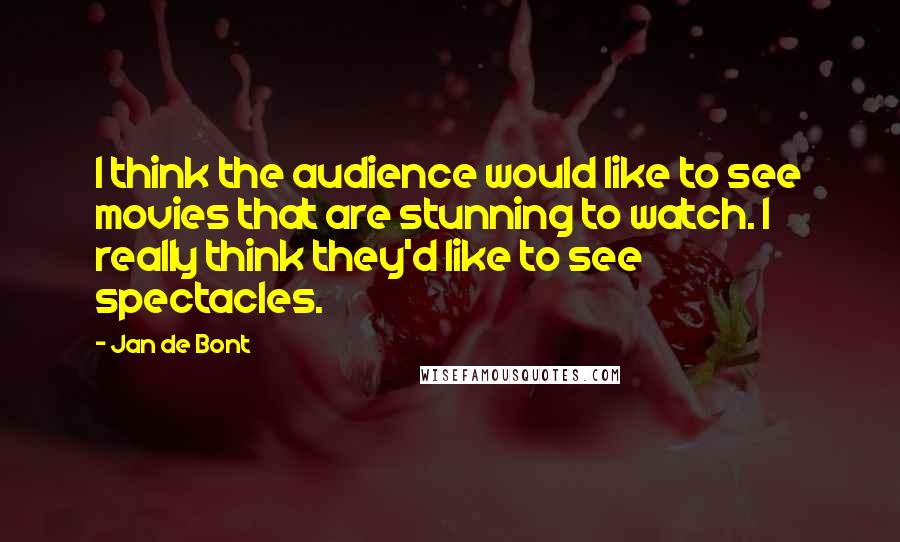 Jan De Bont quotes: I think the audience would like to see movies that are stunning to watch. I really think they'd like to see spectacles. Jan De Bont quotes: I think the audience would like to see movies that are stunning to watch. I really think they'd like to see spectacles.
