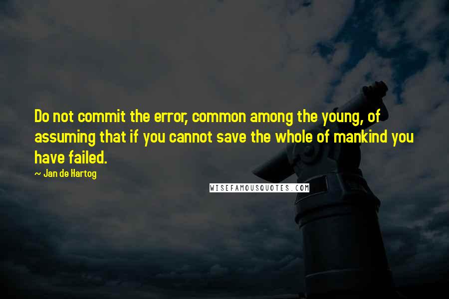 Jan De Hartog quotes: Do not commit the error, common among the young, of assuming that if you cannot save the whole of mankind you have failed.