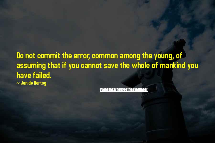 Jan De Hartog quotes: Do not commit the error, common among the young, of assuming that if you cannot save the whole of mankind you have failed. Jan De Hartog quotes: Do not commit the error, common among the young, of assuming that if you cannot save the whole of mankind you have failed.