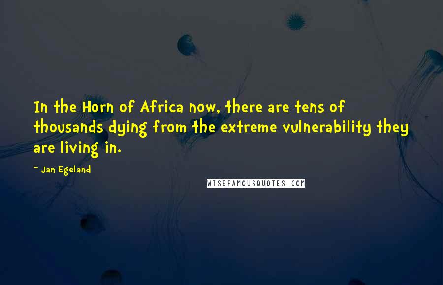 Jan Egeland quotes: In the Horn of Africa now, there are tens of thousands dying from the extreme vulnerability they are living in. Jan Egeland quotes: In the Horn of Africa now, there are tens of thousands dying from the extreme vulnerability they are living in.