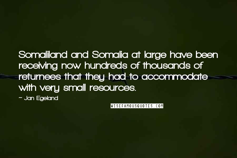 Jan Egeland quotes: Somaliland and Somalia at large have been receiving now hundreds of thousands of returnees that they had to accommodate with very small resources. Jan Egeland quotes: Somaliland and Somalia at large have been receiving now hundreds of thousands of returnees that they had to accommodate with very small resources.