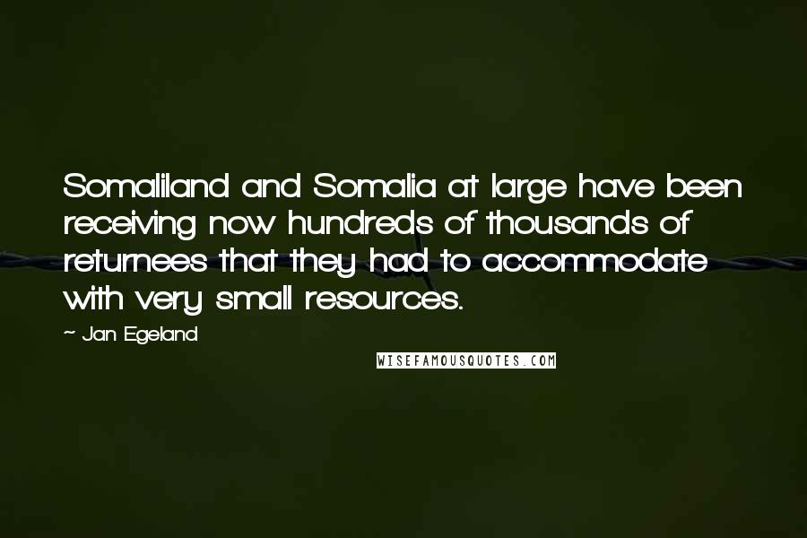 Jan Egeland quotes: Somaliland and Somalia at large have been receiving now hundreds of thousands of returnees that they had to accommodate with very small resources.