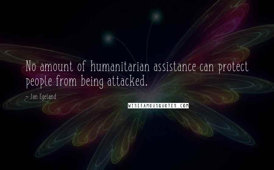 Jan Egeland quotes: No amount of humanitarian assistance can protect people from being attacked.