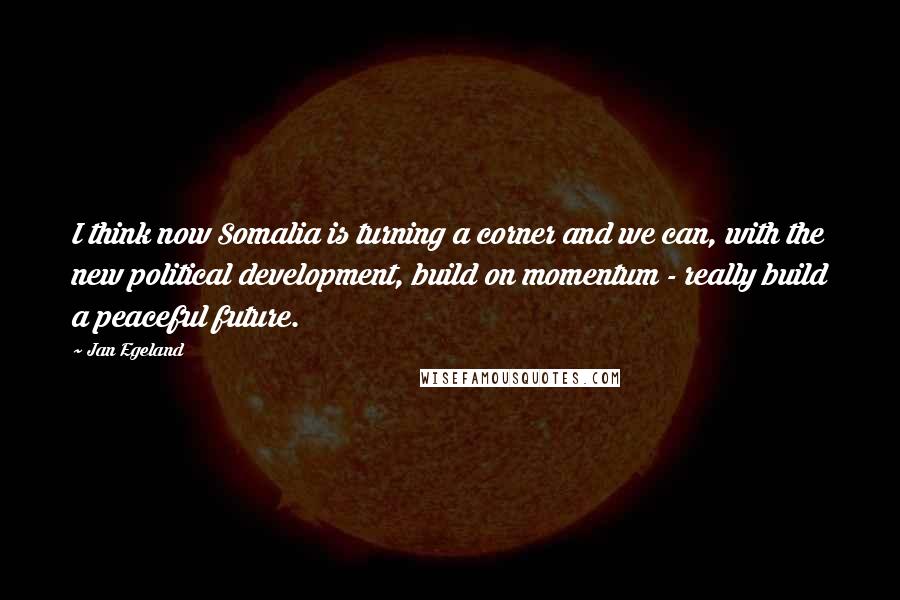 Jan Egeland quotes: I think now Somalia is turning a corner and we can, with the new political development, build on momentum - really build a peaceful future. Jan Egeland quotes: I think now Somalia is turning a corner and we can, with the new political development, build on momentum - really build a peaceful future.