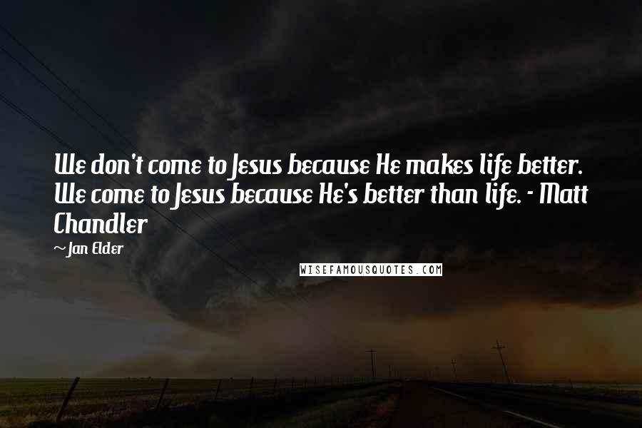 Jan Elder quotes: We don't come to Jesus because He makes life better. We come to Jesus because He's better than life. - Matt Chandler