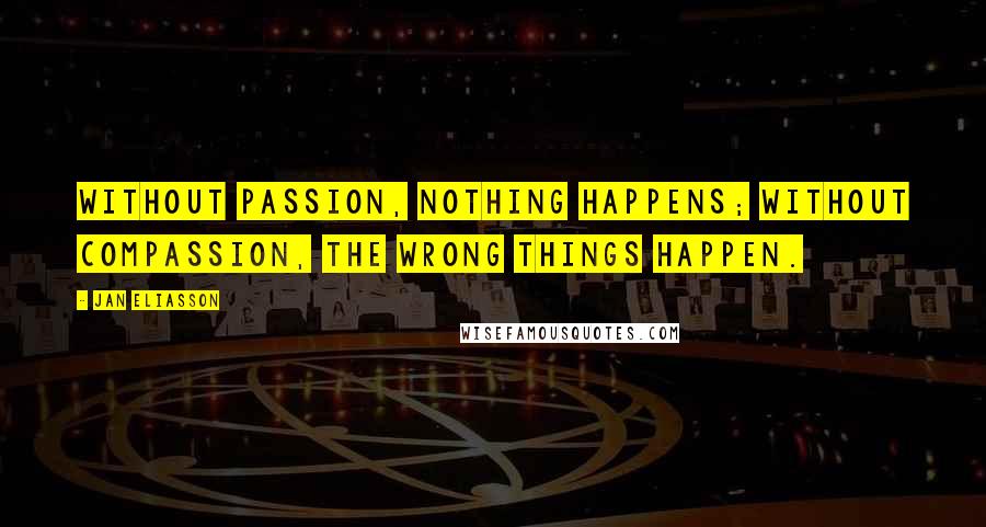 Jan Eliasson quotes: Without passion, nothing happens; without compassion, the wrong things happen.
