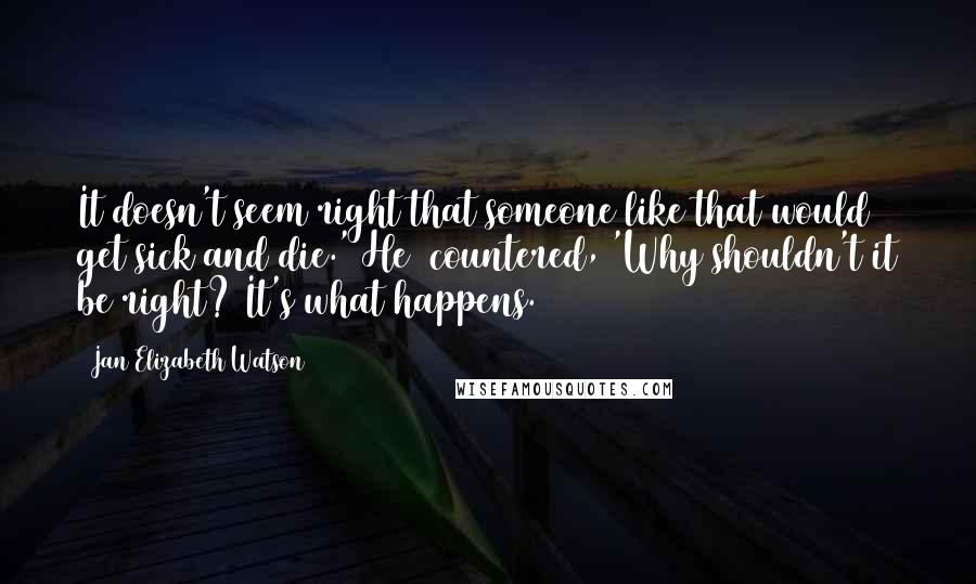 Jan Elizabeth Watson quotes: It doesn't seem right that someone like that would get sick and die.'[He] countered, 'Why shouldn't it be right? It's what happens.