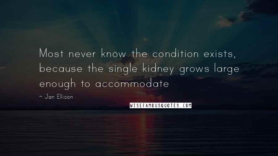 Jan Ellison quotes: Most never know the condition exists, because the single kidney grows large enough to accommodate Jan Ellison quotes: Most never know the condition exists, because the single kidney grows large enough to accommodate
