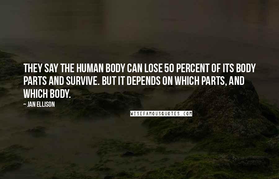 Jan Ellison quotes: They say the human body can lose 50 percent of its body parts and survive. But it depends on which parts, and which body.