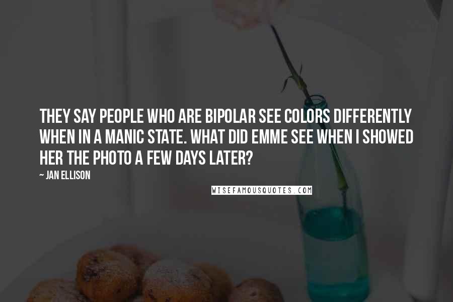 Jan Ellison quotes: They say people who are bipolar see colors differently when in a manic state. What did Emme see when I showed her the photo a few days later?
