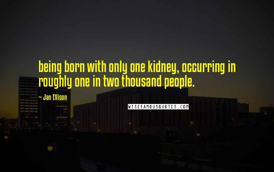 Jan Ellison quotes: being born with only one kidney, occurring in roughly one in two thousand people. Jan Ellison quotes: being born with only one kidney, occurring in roughly one in two thousand people.