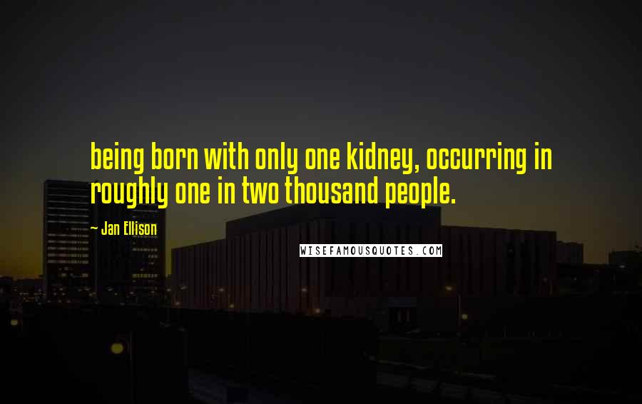 Jan Ellison quotes: being born with only one kidney, occurring in roughly one in two thousand people.