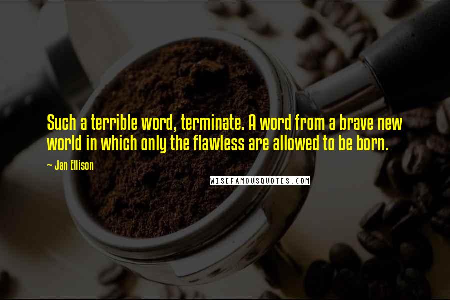 Jan Ellison quotes: Such a terrible word, terminate. A word from a brave new world in which only the flawless are allowed to be born.