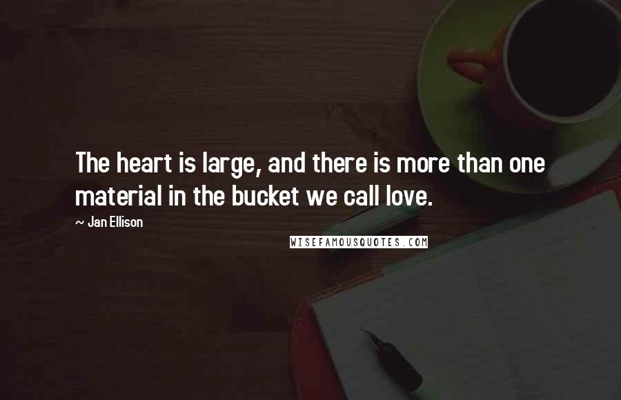 Jan Ellison quotes: The heart is large, and there is more than one material in the bucket we call love. Jan Ellison quotes: The heart is large, and there is more than one material in the bucket we call love.