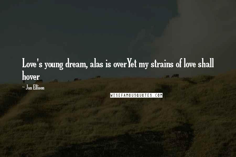 Jan Ellison quotes: Love's young dream, alas is overYet my strains of love shall hover Jan Ellison quotes: Love's young dream, alas is overYet my strains of love shall hover