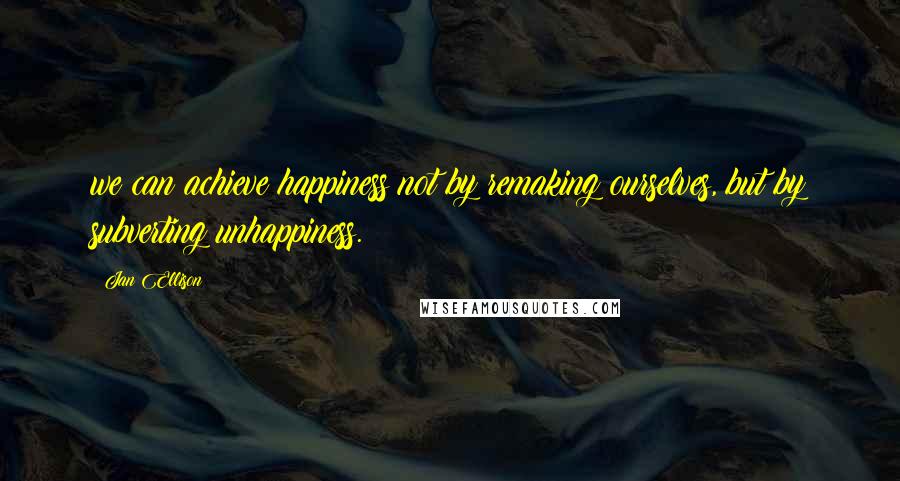 Jan Ellison quotes: we can achieve happiness not by remaking ourselves, but by subverting unhappiness. Jan Ellison quotes: we can achieve happiness not by remaking ourselves, but by subverting unhappiness.
