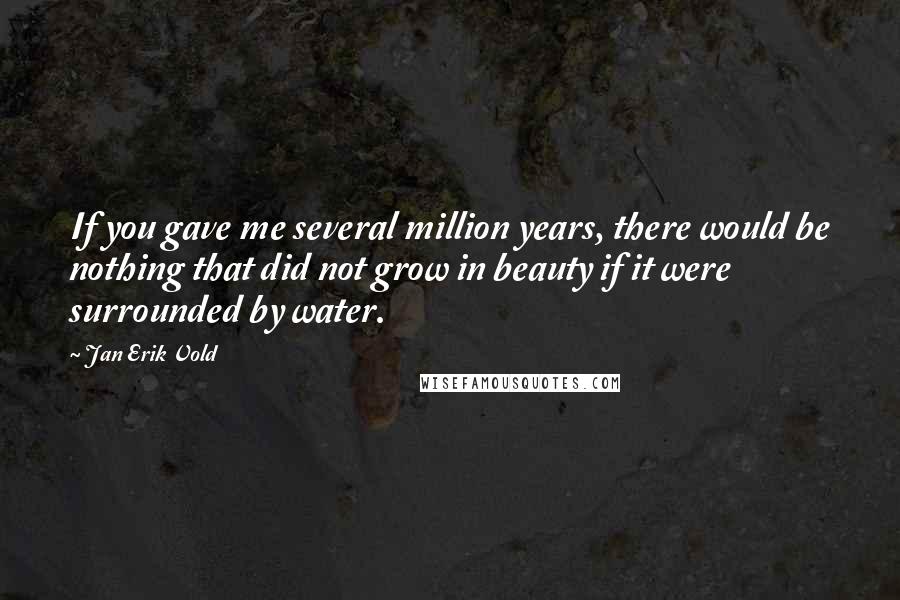 Jan Erik Vold quotes: If you gave me several million years, there would be nothing that did not grow in beauty if it were surrounded by water.