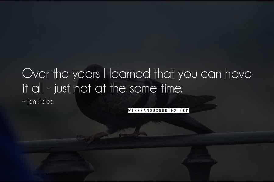 Jan Fields quotes: Over the years I learned that you can have it all - just not at the same time.