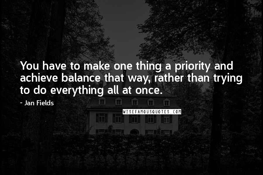 Jan Fields quotes: You have to make one thing a priority and achieve balance that way, rather than trying to do everything all at once.