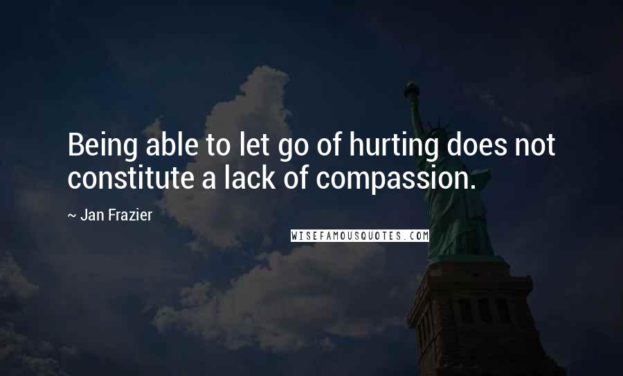 Jan Frazier quotes: Being able to let go of hurting does not constitute a lack of compassion.