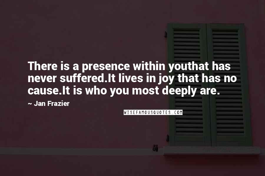 Jan Frazier quotes: There is a presence within youthat has never suffered.It lives in joy that has no cause.It is who you most deeply are.