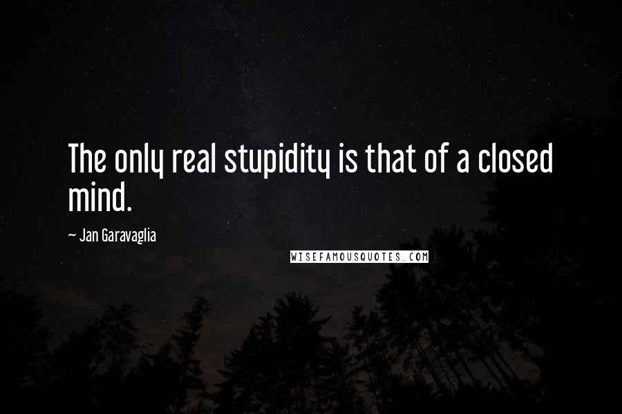 Jan Garavaglia quotes: The only real stupidity is that of a closed mind.