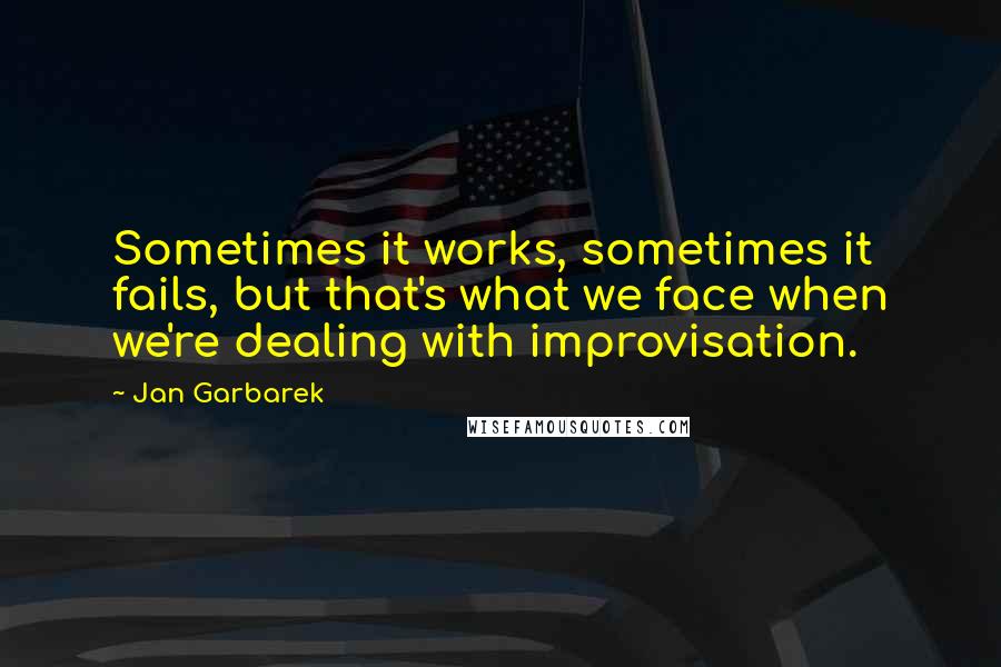Jan Garbarek quotes: Sometimes it works, sometimes it fails, but that's what we face when we're dealing with improvisation.