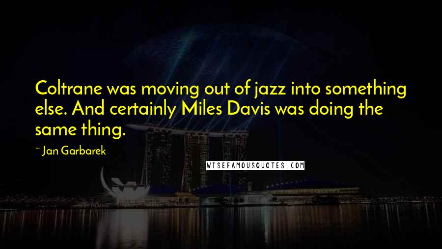 Jan Garbarek quotes: Coltrane was moving out of jazz into something else. And certainly Miles Davis was doing the same thing.