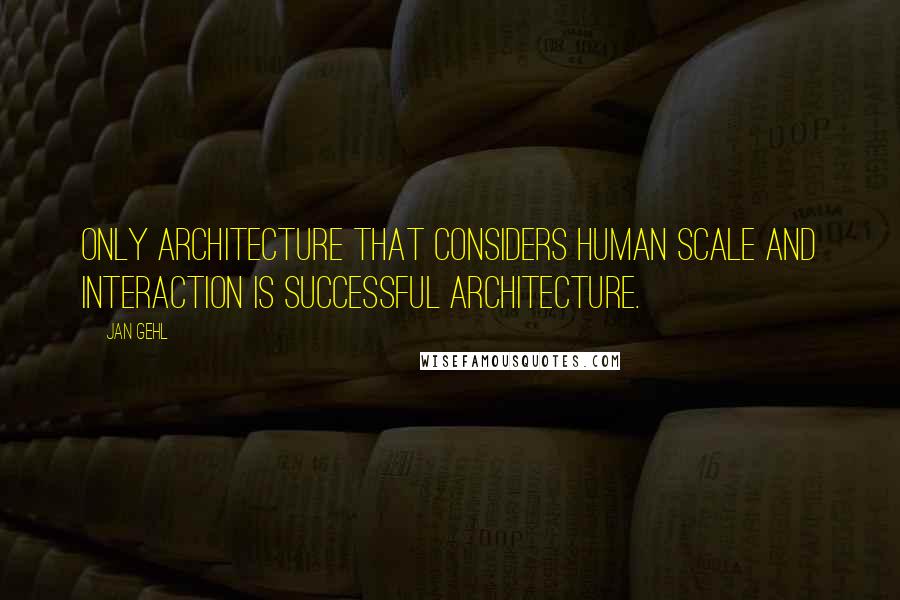 Jan Gehl quotes: Only architecture that considers human scale and interaction is successful architecture.