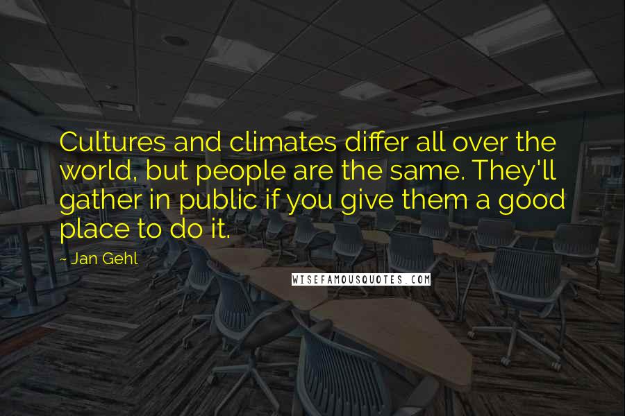 Jan Gehl quotes: Cultures and climates differ all over the world, but people are the same. They'll gather in public if you give them a good place to do it.