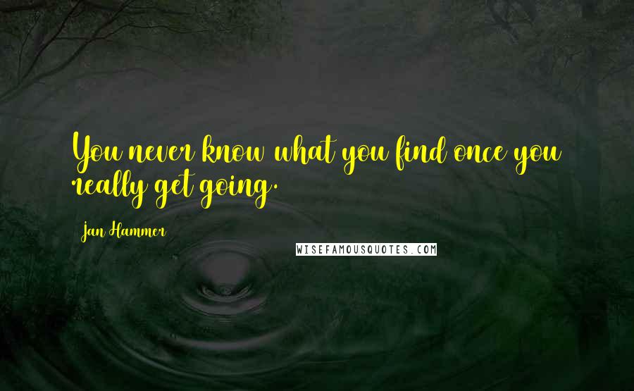 Jan Hammer quotes: You never know what you find once you really get going.