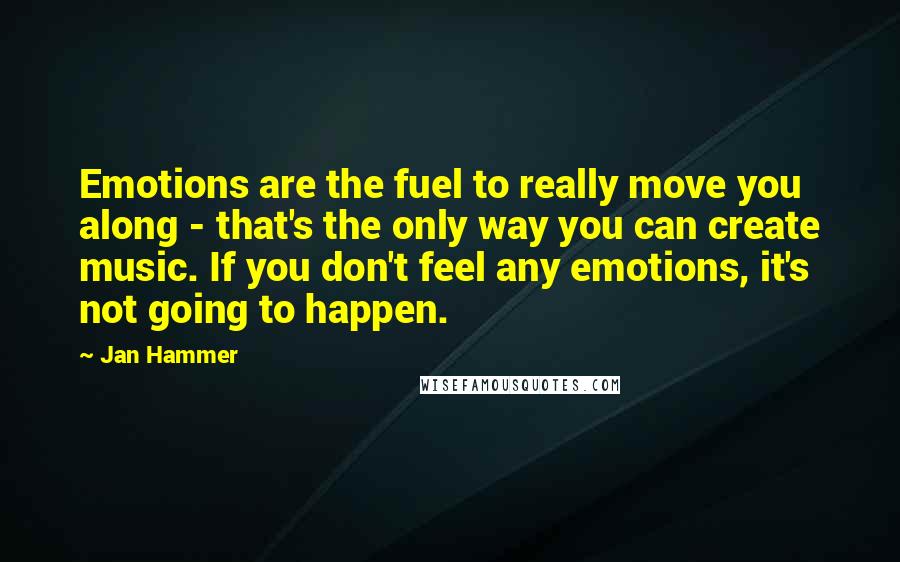 Jan Hammer quotes: Emotions are the fuel to really move you along - that's the only way you can create music. If you don't feel any emotions, it's not going to happen.