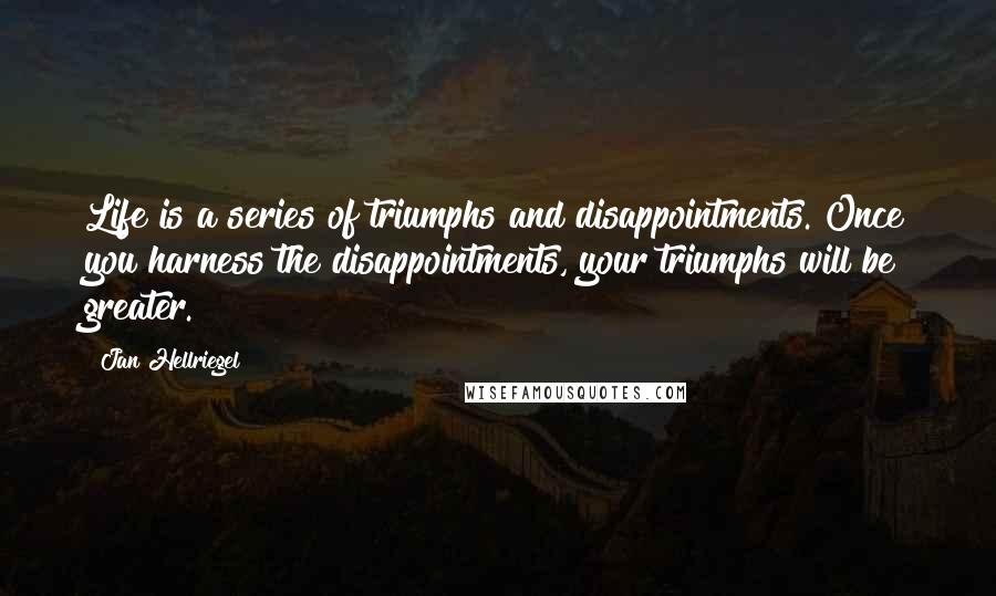 Jan Hellriegel quotes: Life is a series of triumphs and disappointments. Once you harness the disappointments, your triumphs will be greater.