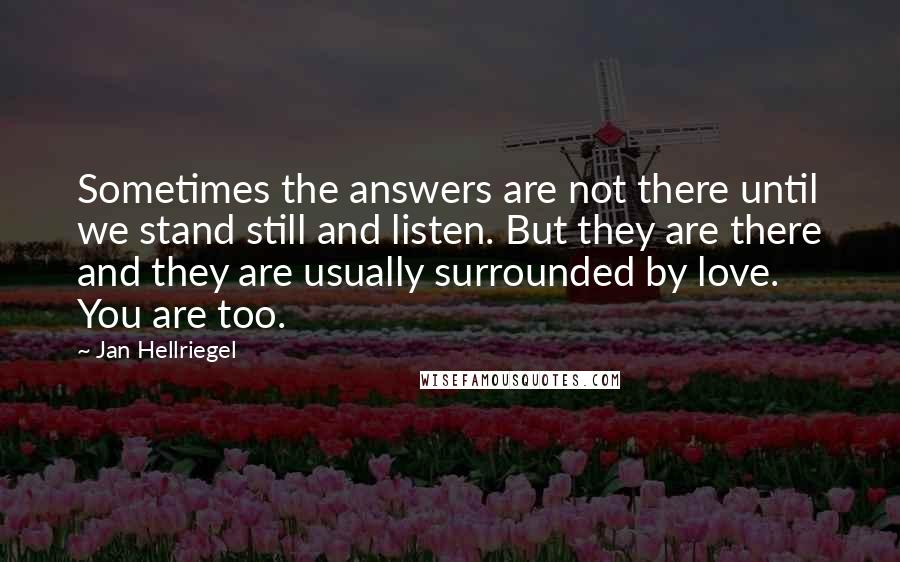 Jan Hellriegel quotes: Sometimes the answers are not there until we stand still and listen. But they are there and they are usually surrounded by love. You are too.