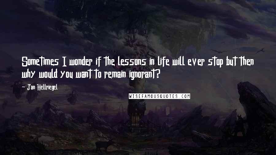 Jan Hellriegel quotes: Sometimes I wonder if the lessons in life will ever stop but then why would you want to remain ignorant?