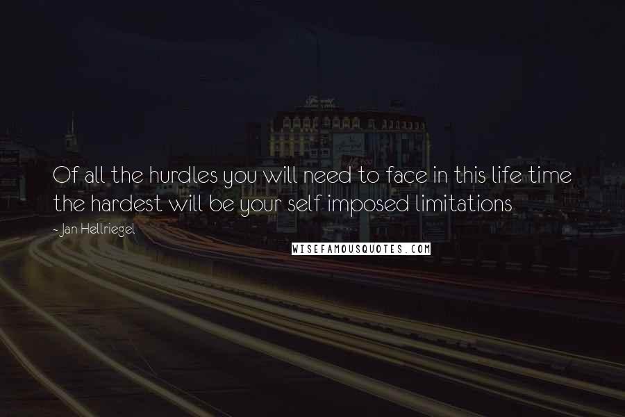 Jan Hellriegel quotes: Of all the hurdles you will need to face in this life time the hardest will be your self imposed limitations Jan Hellriegel quotes: Of all the hurdles you will need to face in this life time the hardest will be your self imposed limitations