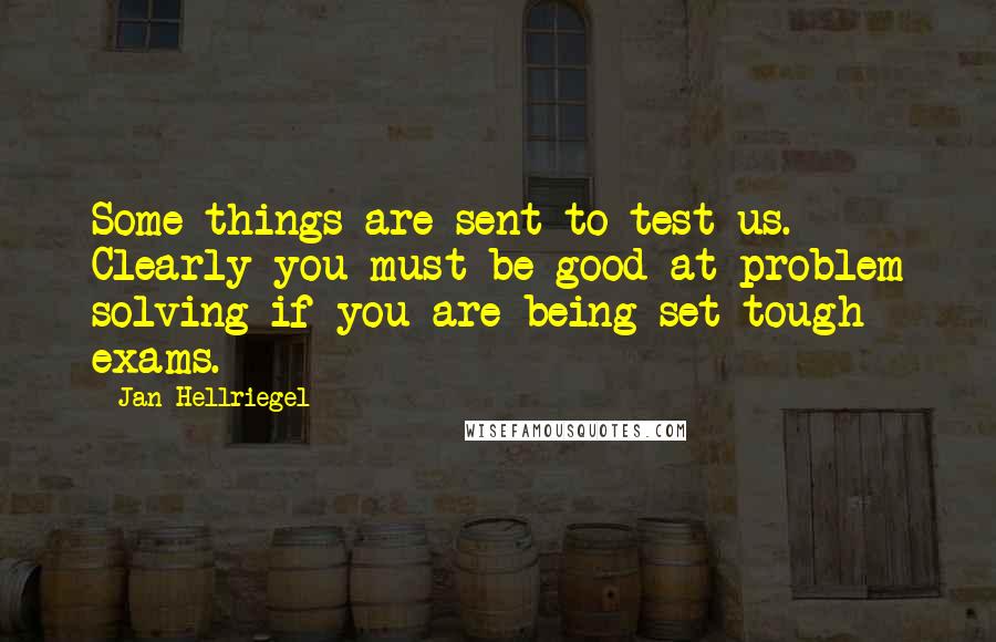 Jan Hellriegel quotes: Some things are sent to test us. Clearly you must be good at problem solving if you are being set tough exams.
