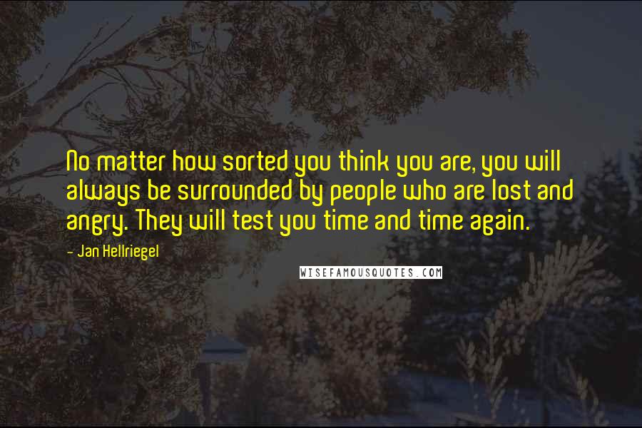 Jan Hellriegel quotes: No matter how sorted you think you are, you will always be surrounded by people who are lost and angry. They will test you time and time again.