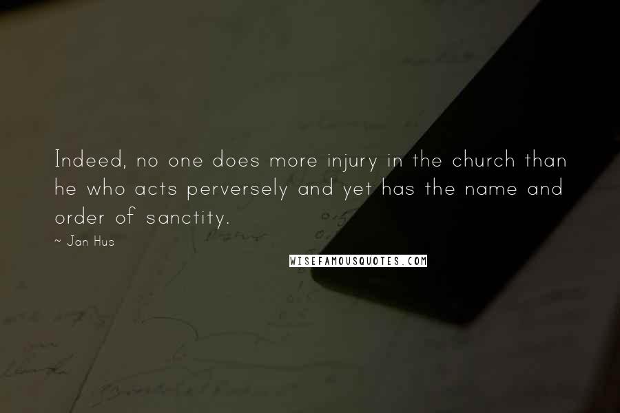 Jan Hus quotes: Indeed, no one does more injury in the church than he who acts perversely and yet has the name and order of sanctity. Jan Hus quotes: Indeed, no one does more injury in the church than he who acts perversely and yet has the name and order of sanctity.