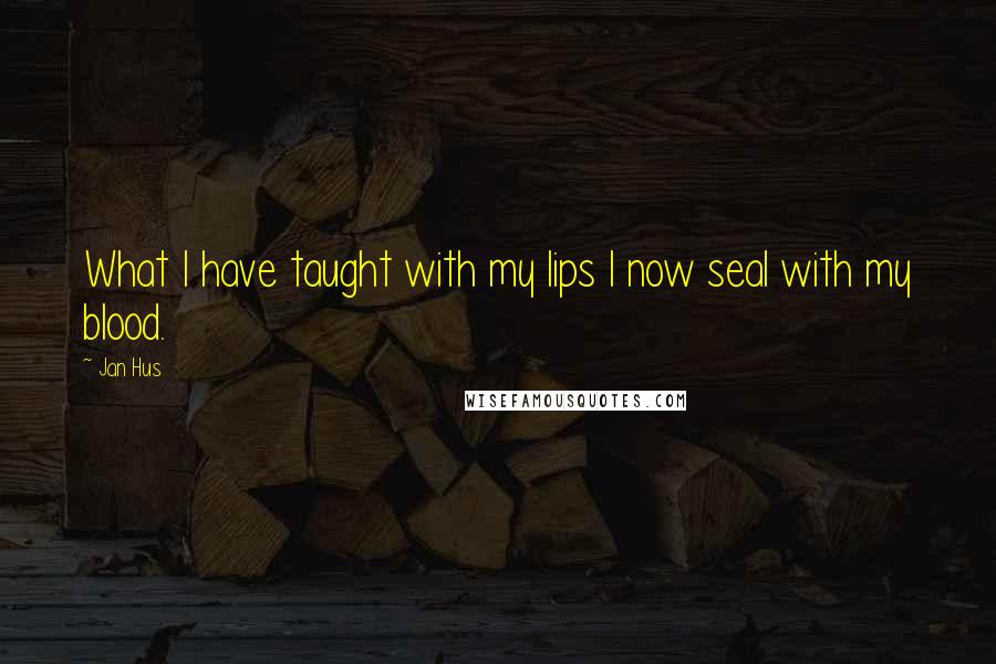Jan Hus quotes: What I have taught with my lips I now seal with my blood.